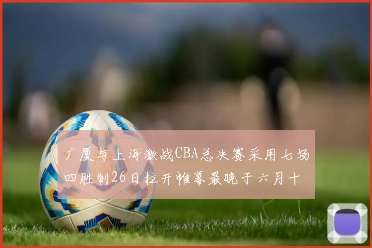 广厦与上海激战CBA总决赛采用七场四胜制26日拉开帷幕最晚于六月十一日落幕