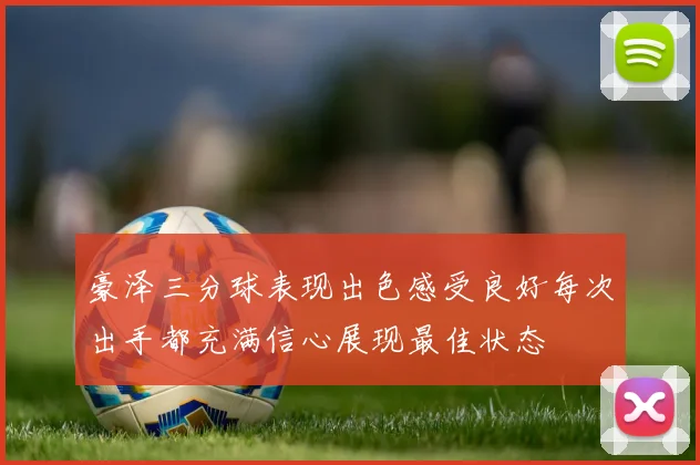 豪泽三分球表现出色感受良好每次出手都充满信心展现最佳状态