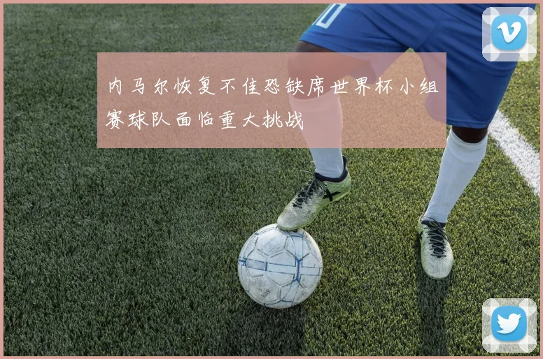 内马尔恢复不佳恐缺席世界杯小组赛球队面临重大挑战