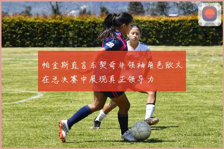 帕金斯直言东契奇非领袖角色欧文在总决赛中展现真正领导力