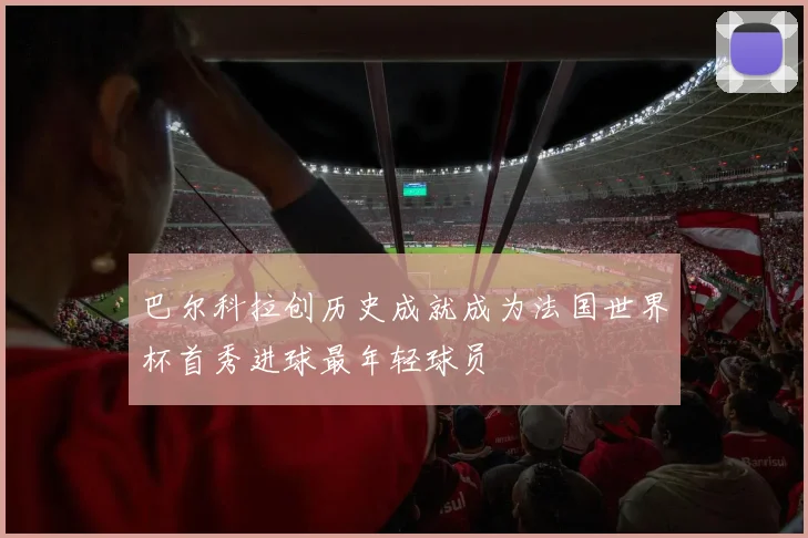 巴尔科拉创历史成就成为法国世界杯首秀进球最年轻球员