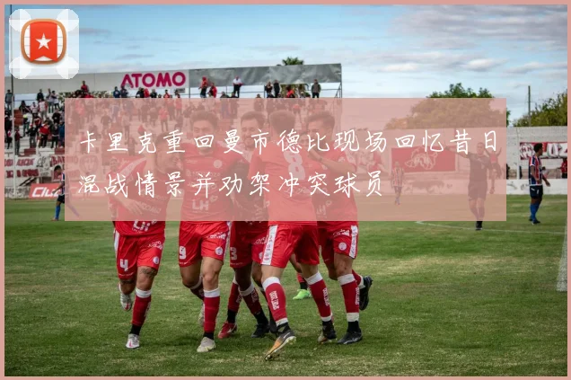 卡里克重回曼市德比现场回忆昔日混战情景并劝架冲突球员