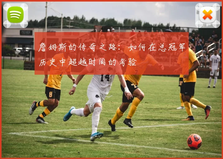 詹姆斯的传奇之路：如何在总冠军历史中超越时间的考验