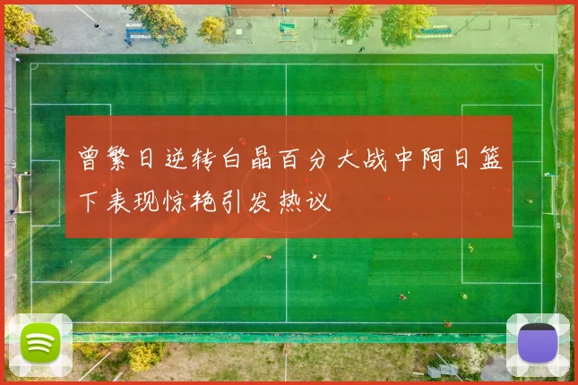 曾繁日逆转白晶百分大战中阿日篮下表现惊艳引发热议