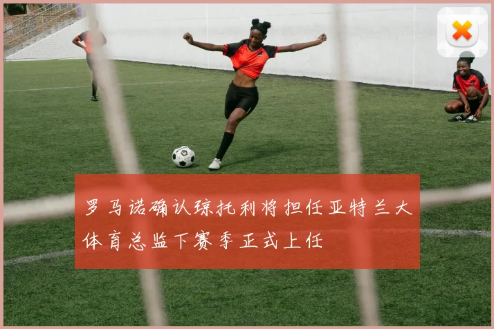罗马诺确认琼托利将担任亚特兰大体育总监下赛季正式上任