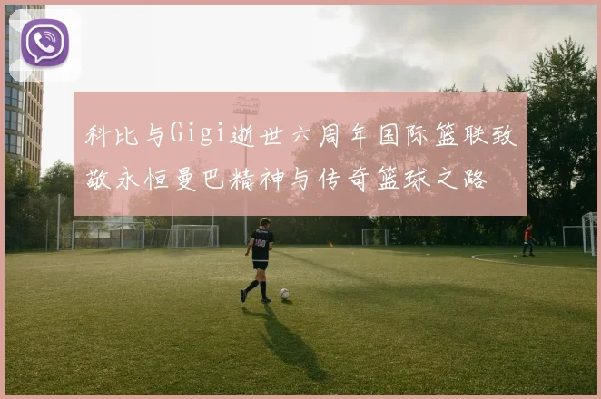 科比与Gigi逝世六周年国际篮联致敬永恒曼巴精神与传奇篮球之路