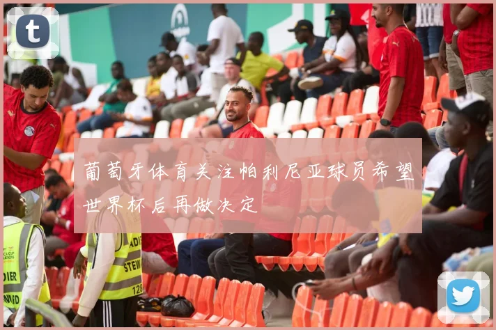 葡萄牙体育关注帕利尼亚球员希望世界杯后再做决定