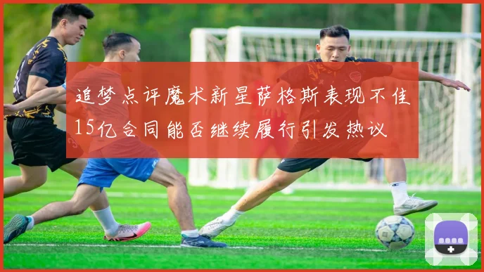 追梦点评魔术新星萨格斯表现不佳15亿合同能否继续履行引发热议