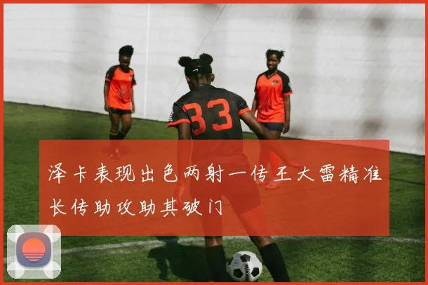 泽卡表现出色两射一传王大雷精准长传助攻助其破门