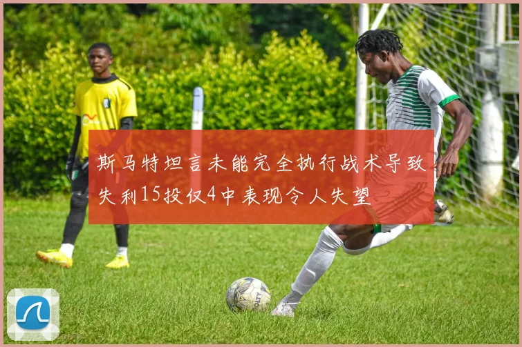 斯马特坦言未能完全执行战术导致失利15投仅4中表现令人失望