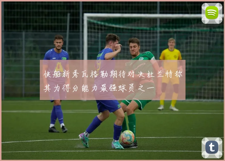 快船新秀瓦格勒期待对决杜兰特称其为得分能力最强球员之一