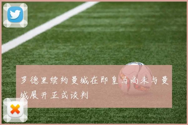 罗德里续约曼城在即皇马尚未与曼城展开正式谈判