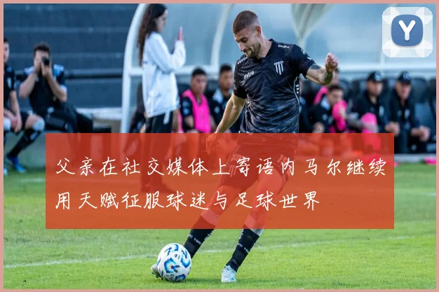 父亲在社交媒体上寄语内马尔继续用天赋征服球迷与足球世界