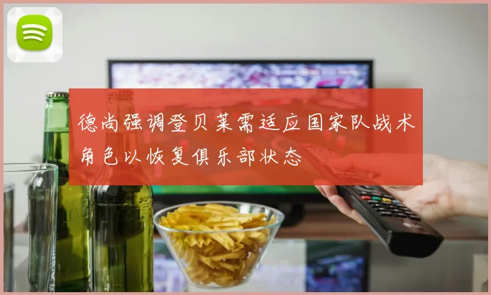 德尚强调登贝莱需适应国家队战术角色以恢复俱乐部状态
