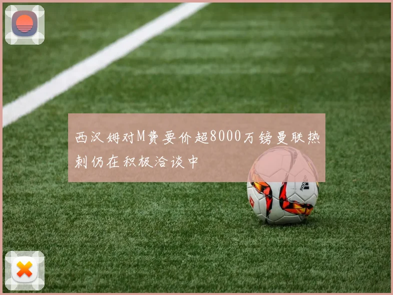 西汉姆对M费要价超8000万镑曼联热刺仍在积极洽谈中