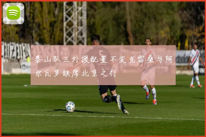 泰山队三外援配置不变克雷桑与阿尔瓦罗缺席北京之行