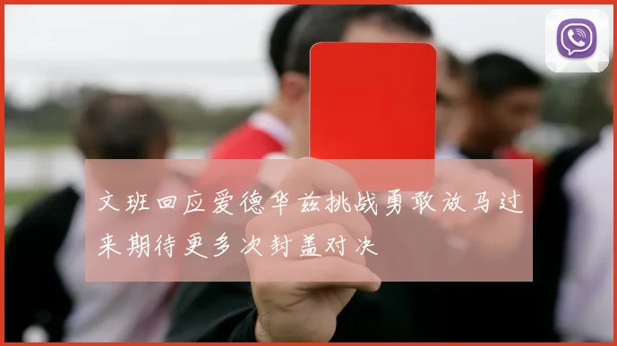 文班回应爱德华兹挑战勇敢放马过来期待更多次封盖对决