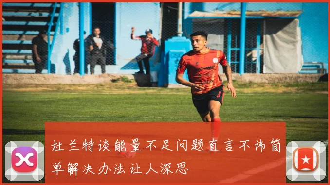 杜兰特谈能量不足问题直言不讳简单解决办法让人深思
