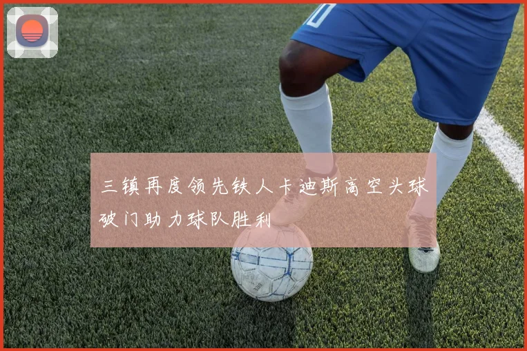 三镇再度领先铁人卡迪斯高空头球破门助力球队胜利
