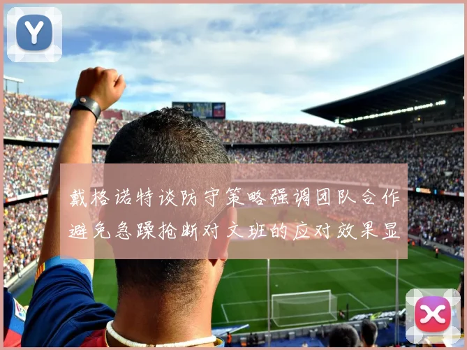 戴格诺特谈防守策略强调团队合作避免急躁抢断对文班的应对效果显著