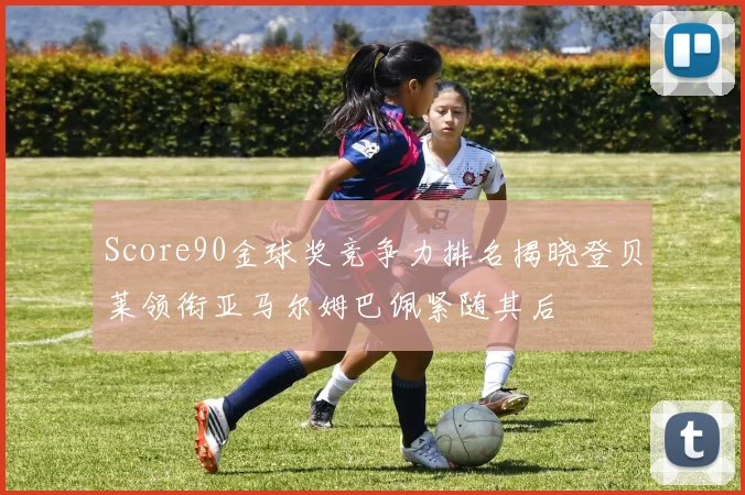 Score90金球奖竞争力排名揭晓登贝莱领衔亚马尔姆巴佩紧随其后