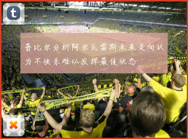 普比尔分析阿尔瓦雷斯未来走向认为不快乐难以发挥最佳状态