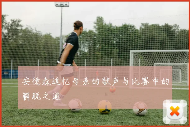 安德森追忆母亲的歌声与比赛中的解脱之道