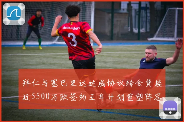 拜仁与塞巴里达达成协议转会费接近5500万欧签约五年计划重塑阵容