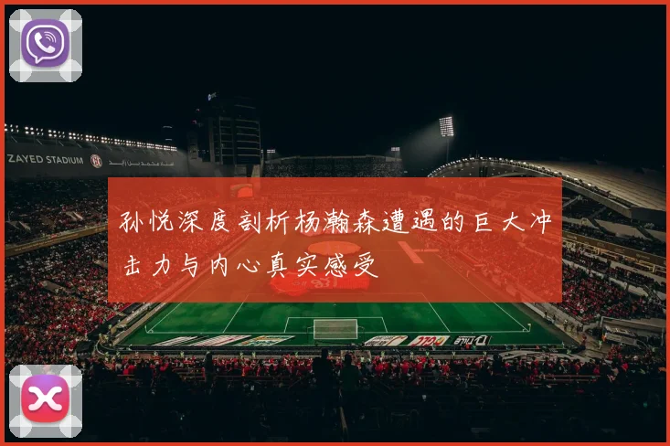 孙悦深度剖析杨瀚森遭遇的巨大冲击力与内心真实感受