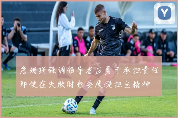 詹姆斯强调领导者应勇于承担责任即使在失败时也要展现担当精神
